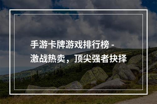 手游卡牌游戏排行榜 - 激战热卖，顶尖强者抉择