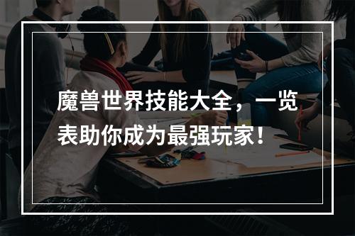 魔兽世界技能大全，一览表助你成为最强玩家！