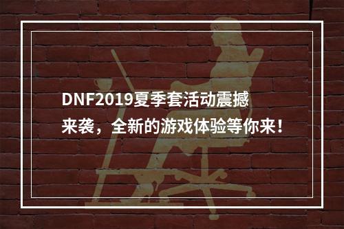 DNF2019夏季套活动震撼来袭，全新的游戏体验等你来！