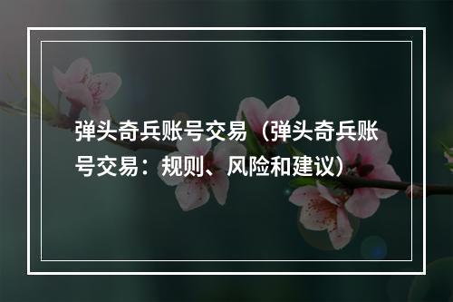 弹头奇兵账号交易（弹头奇兵账号交易：规则、风险和建议）