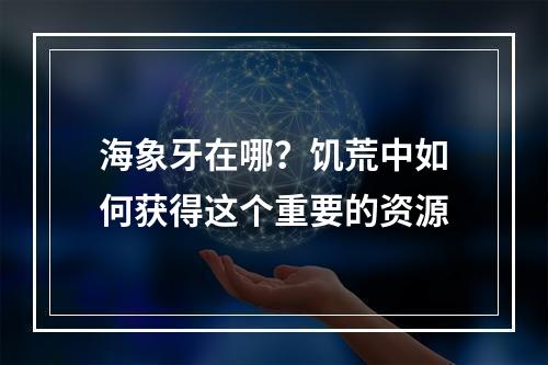 海象牙在哪？饥荒中如何获得这个重要的资源