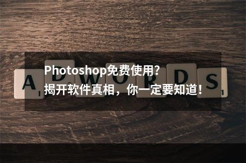 Photoshop免费使用？揭开软件真相，你一定要知道！