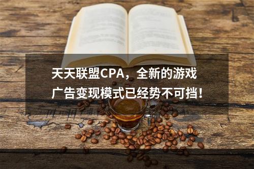 天天联盟CPA，全新的游戏广告变现模式已经势不可挡！