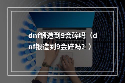 dnf锻造到9会碎吗（dnf锻造到9会碎吗？）