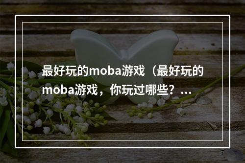 最好玩的moba游戏（最好玩的moba游戏，你玩过哪些？）