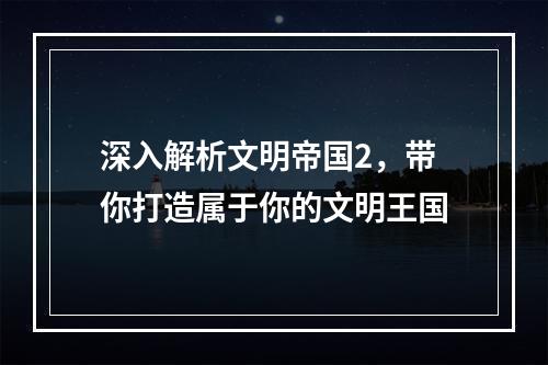 深入解析文明帝国2，带你打造属于你的文明王国