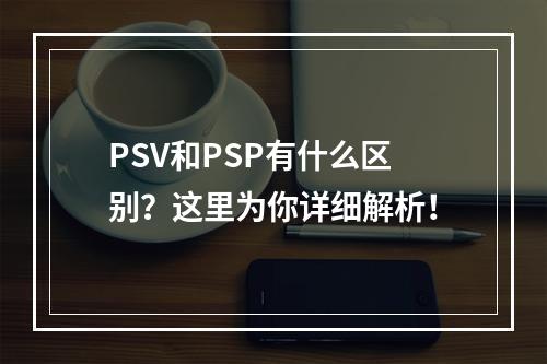 PSV和PSP有什么区别？这里为你详细解析！