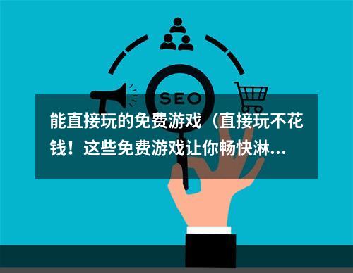 能直接玩的免费游戏（直接玩不花钱！这些免费游戏让你畅快淋漓）