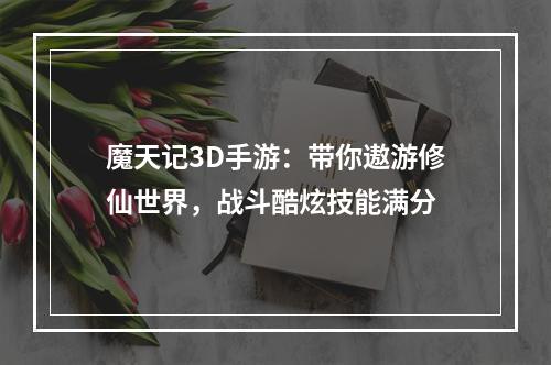 魔天记3D手游：带你遨游修仙世界，战斗酷炫技能满分