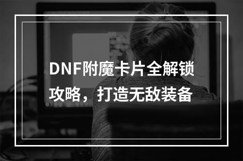 DNF附魔卡片全解锁攻略，打造无敌装备