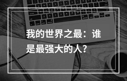 我的世界之最：谁是最强大的人？