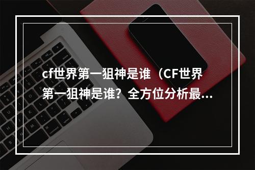 cf世界第一狙神是谁（CF世界第一狙神是谁？全方位分析最顶尖的CF狙击手）