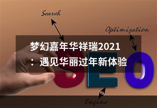 梦幻嘉年华祥瑞2021：遇见华丽过年新体验