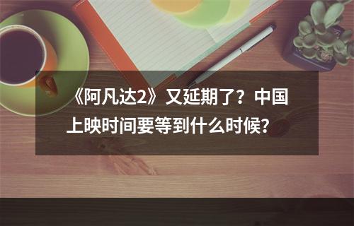 《阿凡达2》又延期了？中国上映时间要等到什么时候？