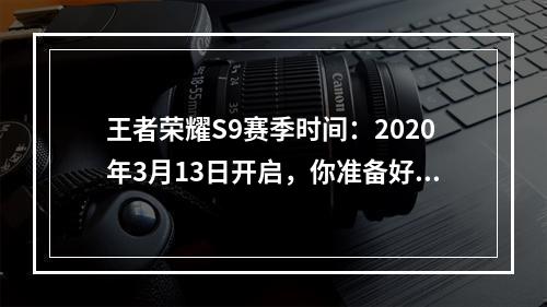 王者荣耀S9赛季时间：2020年3月13日开启，你准备好了吗？