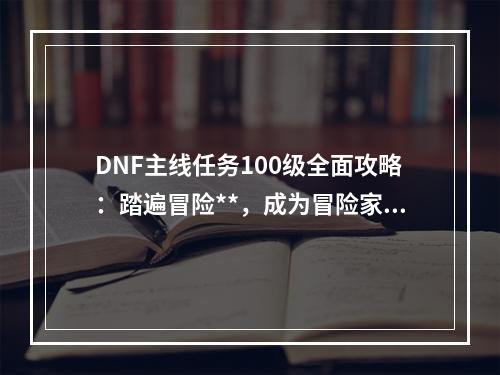 DNF主线任务100级全面攻略：踏遍冒险**，成为冒险家的王者