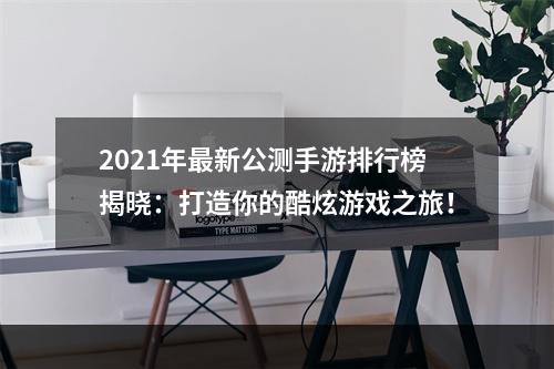 2021年最新公测手游排行榜揭晓：打造你的酷炫游戏之旅！