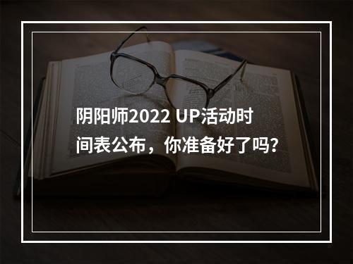 阴阳师2022 UP活动时间表公布，你准备好了吗？