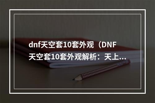 dnf天空套10套外观（DNF天空套10套外观解析：天上羽翼，强者云集）