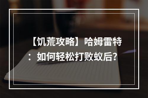 【饥荒攻略】哈姆雷特：如何轻松打败蚁后？