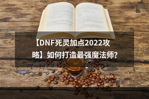 【DNF死灵加点2022攻略】如何打造最强魔法师？