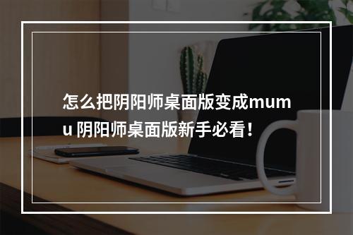 怎么把阴阳师桌面版变成mumu 阴阳师桌面版新手必看！