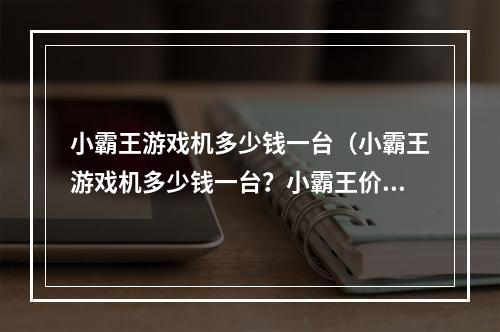 小霸王游戏机多少钱一台（小霸王游戏机多少钱一台？小霸王价格、评测和购买攻略）