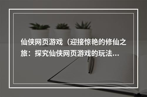 仙侠网页游戏（迎接惊艳的修仙之旅：探究仙侠网页游戏的玩法和趣味）