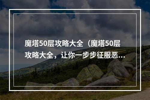 魔塔50层攻略大全（魔塔50层攻略大全，让你一步步征服恶魔塔！）