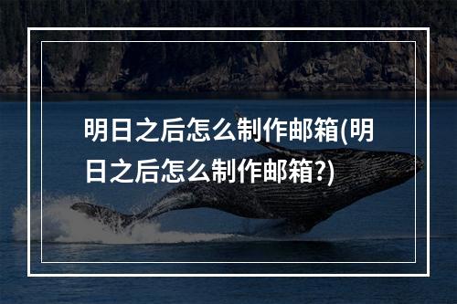 明日之后怎么制作邮箱(明日之后怎么制作邮箱?)