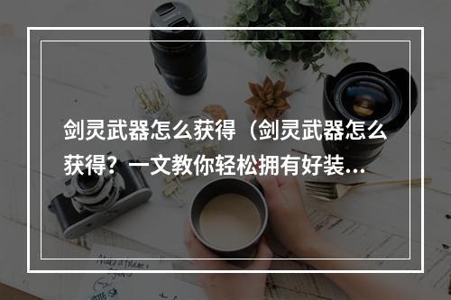 剑灵武器怎么获得（剑灵武器怎么获得？一文教你轻松拥有好装备）