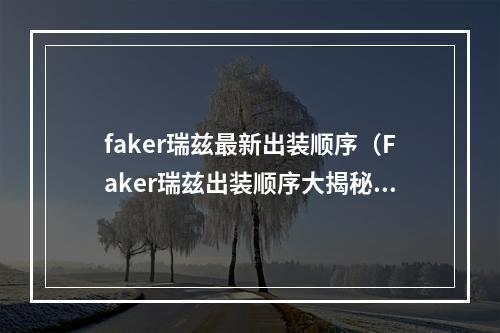 faker瑞兹最新出装顺序（Faker瑞兹出装顺序大揭秘：让你快速上分提高胜率！）