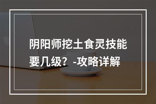 阴阳师挖土食灵技能要几级？-攻略详解