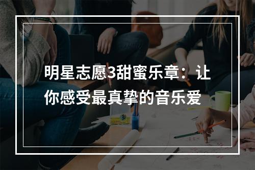 明星志愿3甜蜜乐章：让你感受最真挚的音乐爱