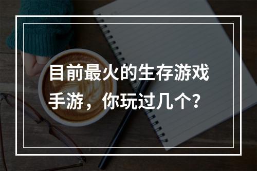 目前最火的生存游戏手游，你玩过几个？