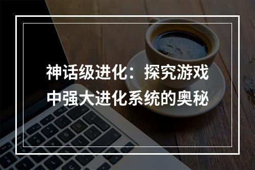 神话级进化：探究游戏中强大进化系统的奥秘