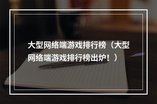 大型网络端游戏排行榜（大型网络端游戏排行榜出炉！）