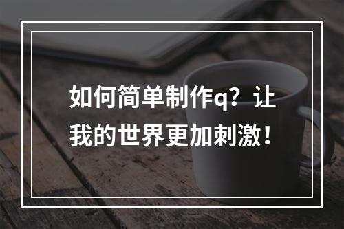 如何简单制作q？让我的世界更加刺激！