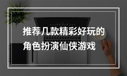 推荐几款精彩好玩的角色扮演仙侠游戏