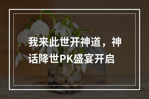 我来此世开神道，神话降世PK盛宴开启