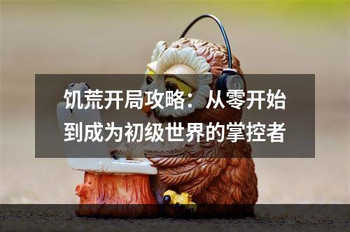 饥荒开局攻略：从零开始到成为初级世界的掌控者