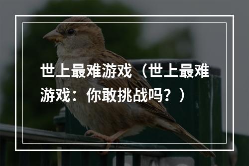 世上最难游戏（世上最难游戏：你敢挑战吗？）