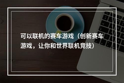 可以联机的赛车游戏（创新赛车游戏，让你和世界联机竞技）