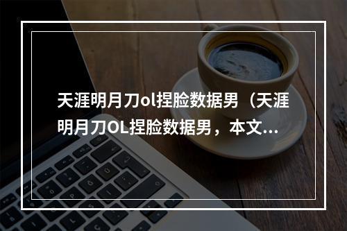 天涯明月刀ol捏脸数据男（天涯明月刀OL捏脸数据男，本文全方位详解捏脸技巧和数据属性）