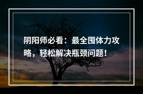 阴阳师必看：最全囤体力攻略，轻松解决瓶颈问题！