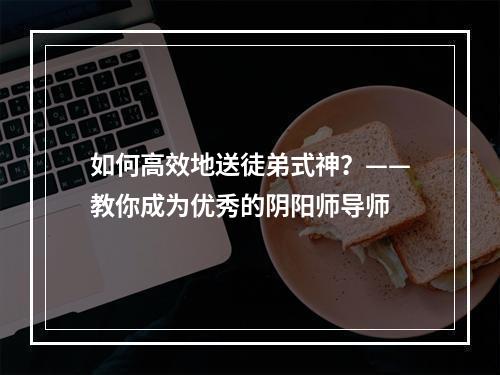 如何高效地送徒弟式神？——教你成为优秀的阴阳师导师