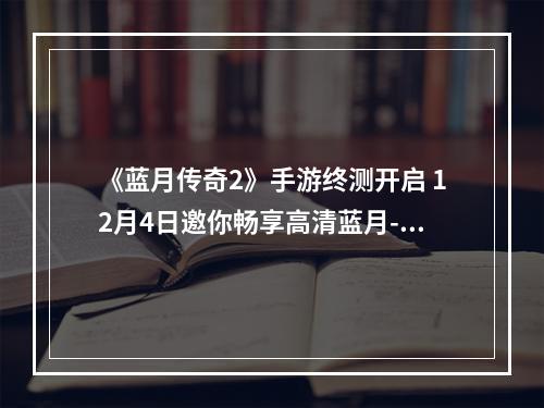 《蓝月传奇2》手游终测开启 12月4日邀你畅享高清蓝月--安卓攻略网