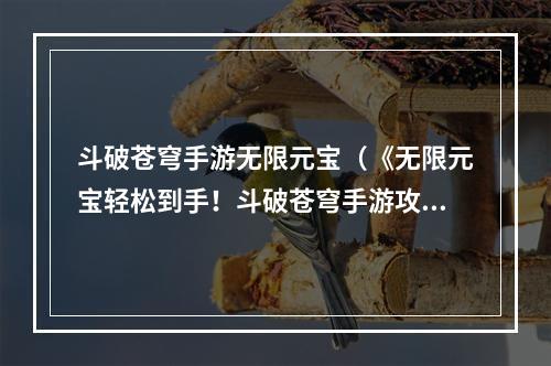 斗破苍穹手游无限元宝（《无限元宝轻松到手！斗破苍穹手游攻略大揭秘！》）