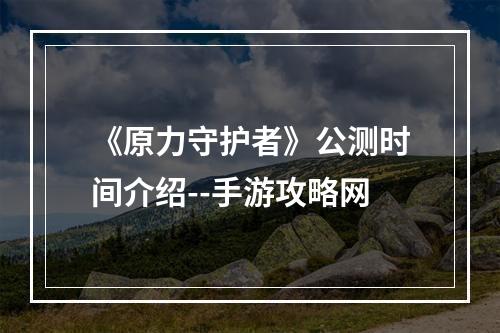 《原力守护者》公测时间介绍--手游攻略网