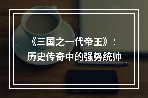 《三国之一代帝王》：历史传奇中的强势统帅